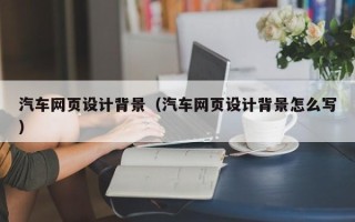 咸阳汽车网页设计背景（汽车网页设计背景怎么写）