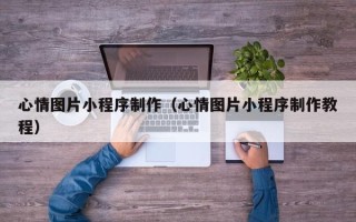 咸阳心情图片小程序制作（心情图片小程序制作教程）