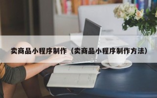 咸阳卖商品小程序制作（卖商品小程序制作方法）