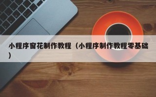 咸阳小程序窗花制作教程（小程序制作教程零基础）