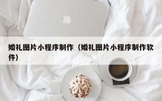 咸阳婚礼图片小程序制作（婚礼图片小程序制作软件）
