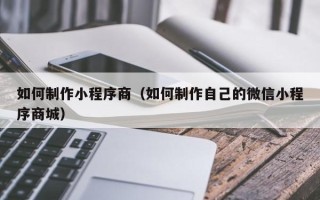 咸阳如何制作小程序商（如何制作自己的微信小程序商城）