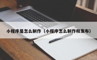 咸阳小程序是怎么制作（小程序怎么制作和发布）