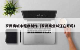 咸阳罗湖商城小程序制作（罗湖商业城还在开吗）